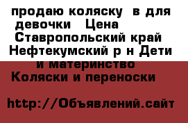 продаю коляску 3в1для девочки › Цена ­ 8 500 - Ставропольский край, Нефтекумский р-н Дети и материнство » Коляски и переноски   